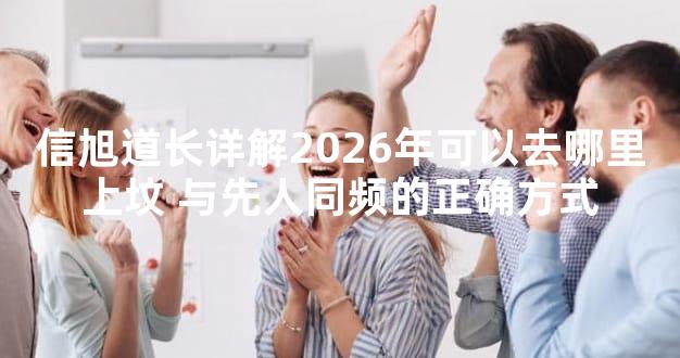 信旭道长详解2026年可以去哪里上坟 与先人同频的正确方式